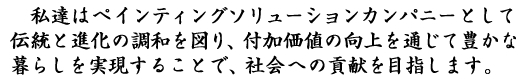 私達はペインティングソリューションカンパニーとして 伝統と進化の調和を図り、付加価値の向上を通じて豊かな 暮らしを実現することで、社会への貢献を目指します。